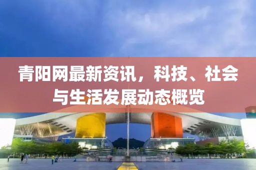 青阳网最新资讯，科技、社会与生活发展动态概览