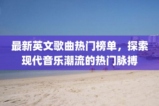 最新英文歌曲热门榜单，探索现代音乐潮流的热门脉搏