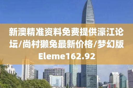 新澳精准资料免费提供濠江论坛/尚村獭兔最新价格/梦幻版Eleme162.92