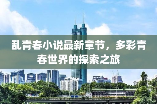 乱青春小说最新章节，多彩青春世界的探索之旅