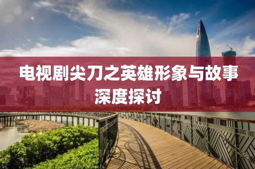 电视剧尖刀之英雄形象与故事深度探讨