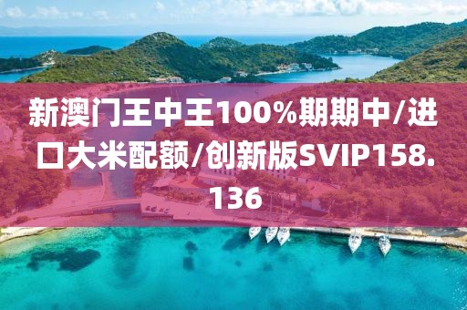新澳门王中王100%期期中/进口大米配额/创新版SVIP158.136