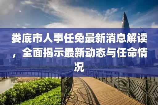 娄底市人事任免最新消息解读，全面揭示最新动态与任命情况