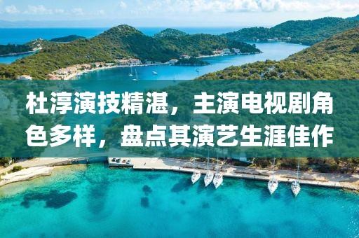 杜淳演技精湛，主演电视剧角色多样，盘点其演艺生涯佳作