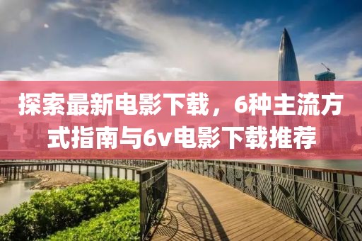 探索最新电影下载，6种主流方式指南与6v电影下载推荐