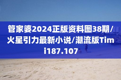 管家婆2024正版资料图38期/火星引力最新小说/潮流版Timi187.107