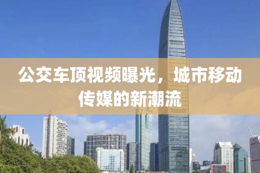 公交车顶视频曝光，城市移动传媒的新潮流