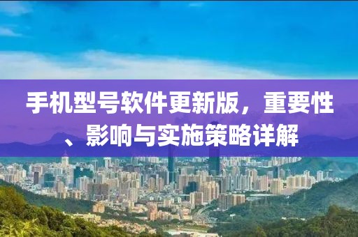 手机型号软件更新版，重要性、影响与实施策略详解