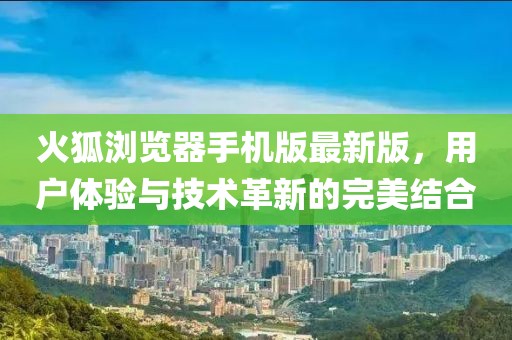 火狐浏览器手机版最新版，用户体验与技术革新的完美结合