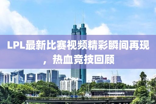 LPL最新比赛视频精彩瞬间再现，热血竞技回顾