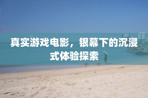 真实游戏电影，银幕下的沉浸式体验探索