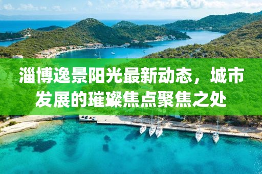 淄博逸景阳光最新动态，城市发展的璀璨焦点聚焦之处
