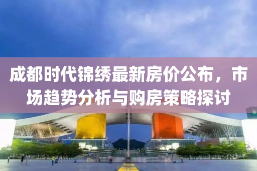 成都时代锦绣最新房价公布，市场趋势分析与购房策略探讨