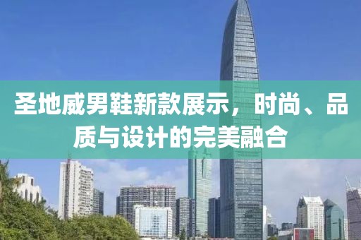圣地威男鞋新款展示，时尚、品质与设计的完美融合