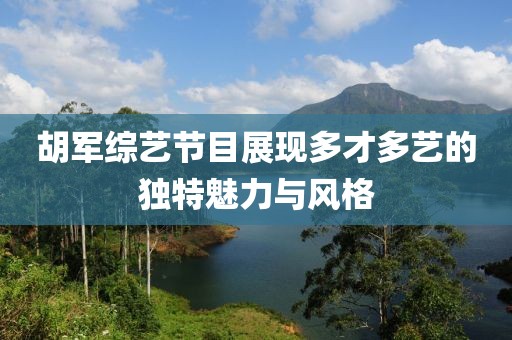 胡军综艺节目展现多才多艺的独特魅力与风格