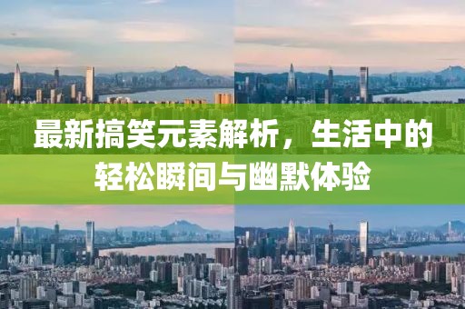 最新搞笑元素解析，生活中的轻松瞬间与幽默体验