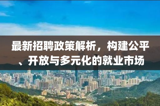 最新招聘政策解析，构建公平、开放与多元化的就业市场