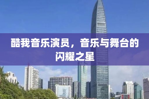 酷我音乐演员，音乐与舞台的闪耀之星
