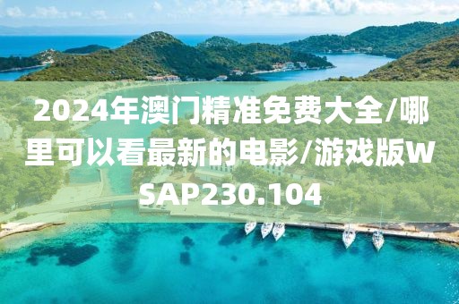 2024年澳门精准免费大全/哪里可以看最新的电影/游戏版WSAP230.104