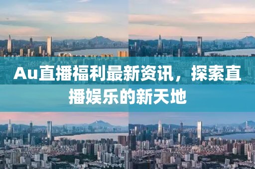 Au直播福利最新资讯，探索直播娱乐的新天地
