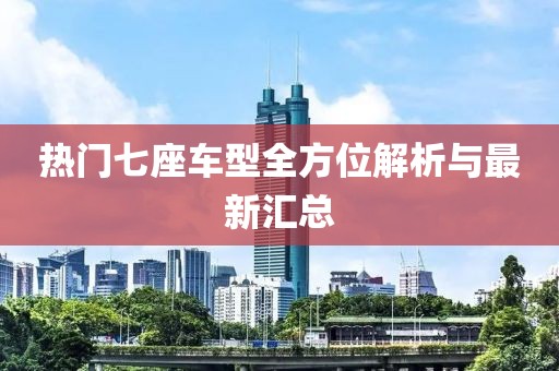 热门七座车型全方位解析与最新汇总