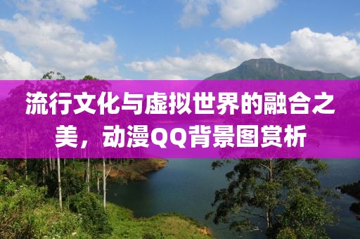 流行文化与虚拟世界的融合之美，动漫QQ背景图赏析
