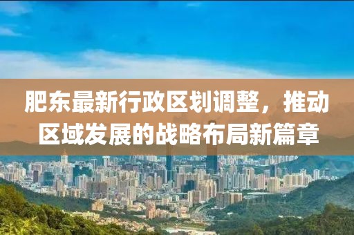 肥东最新行政区划调整，推动区域发展的战略布局新篇章