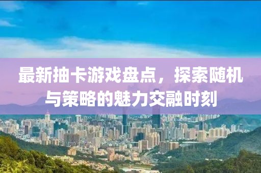 最新抽卡游戏盘点，探索随机与策略的魅力交融时刻