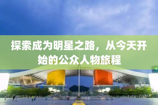 探索成为明星之路，从今天开始的公众人物旅程