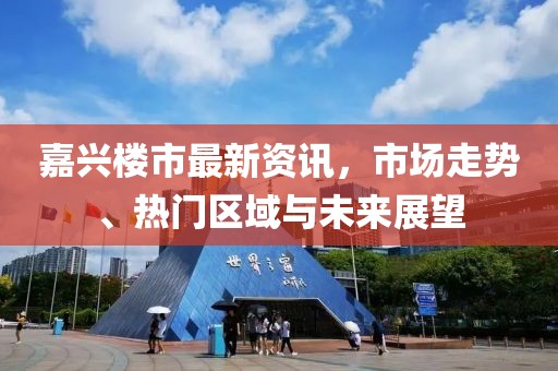 嘉兴楼市最新资讯，市场走势、热门区域与未来展望