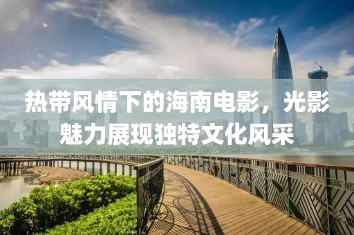 热带风情下的海南电影，光影魅力展现独特文化风采