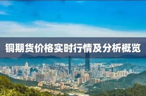铜期货价格实时行情及分析概览