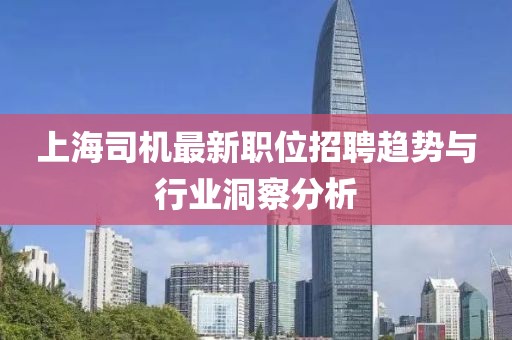上海司机最新职位招聘趋势与行业洞察分析