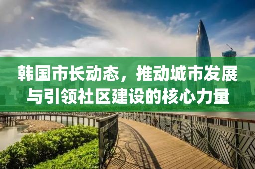 韩国市长动态，推动城市发展与引领社区建设的核心力量