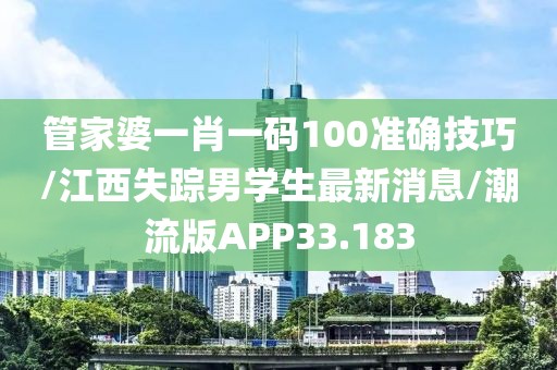 管家婆一肖一码100准确技巧/江西失踪男学生最新消息/潮流版APP33.183