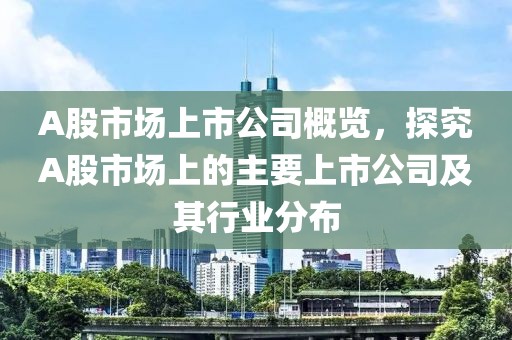 A股市场上市公司概览，探究A股市场上的主要上市公司及其行业分布