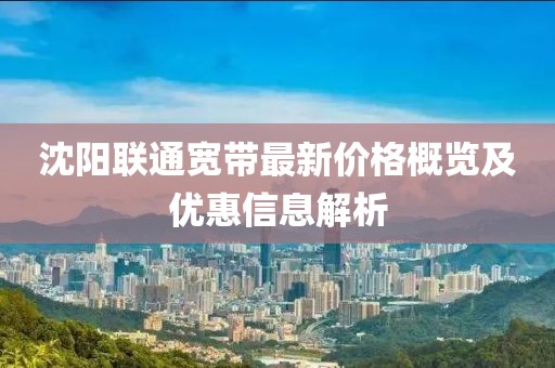 沈阳联通宽带最新价格概览及优惠信息解析