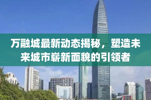 万融城最新动态揭秘，塑造未来城市崭新面貌的引领者