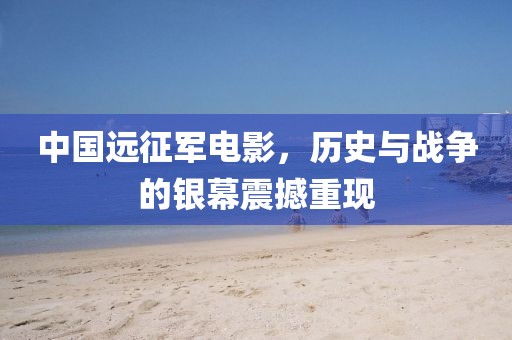 中国远征军电影，历史与战争的银幕震撼重现