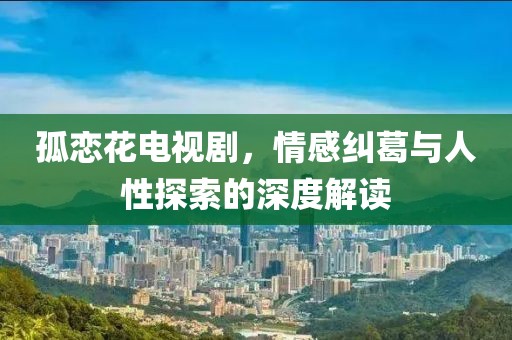 孤恋花电视剧，情感纠葛与人性探索的深度解读