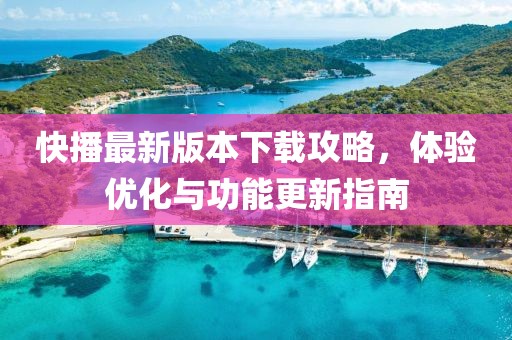 快播最新版本下载攻略，体验优化与功能更新指南