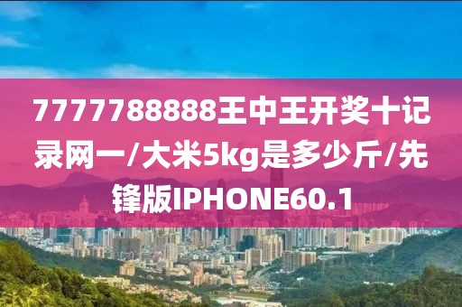 7777788888王中王开奖十记录网一/大米5kg是多少斤/先锋版IPHONE60.1