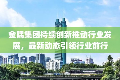 金隅集团持续创新推动行业发展，最新动态引领行业前行