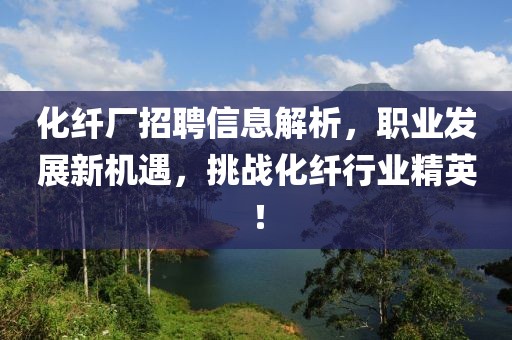化纤厂招聘信息解析，职业发展新机遇，挑战化纤行业精英！