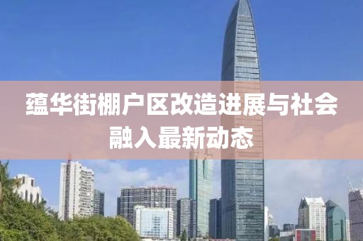 蕴华街棚户区改造进展与社会融入最新动态