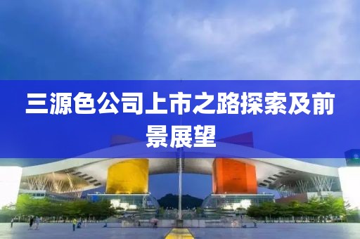 三源色公司上市之路探索及前景展望