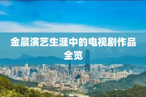 金晨演艺生涯中的电视剧作品全览