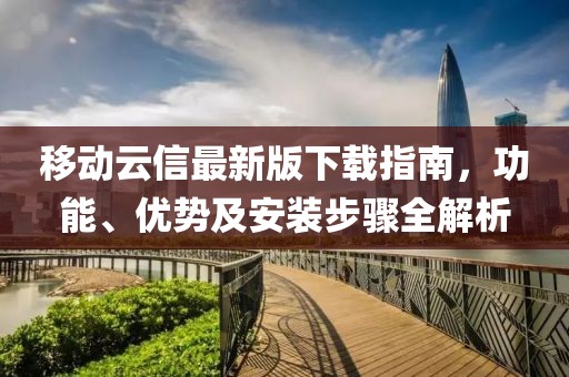 移动云信最新版下载指南，功能、优势及安装步骤全解析
