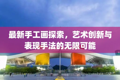 最新手工画探索，艺术创新与表现手法的无限可能