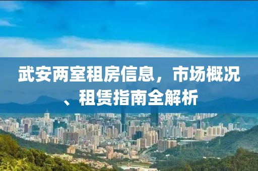 武安两室租房信息，市场概况、租赁指南全解析